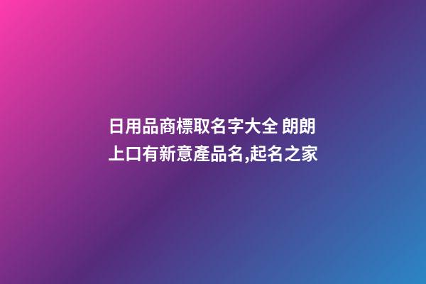 日用品商標取名字大全 朗朗上口有新意產品名,起名之家